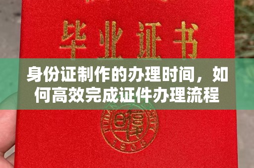 平远身份证制作的办理时间，如何高效完成证件办理流程
