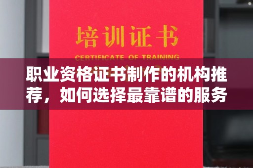 平远职业资格证书制作的机构推荐，如何选择最靠谱的服务商？