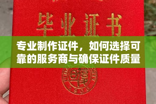 平远专业制作证件，如何选择可靠的服务商与确保证件质量