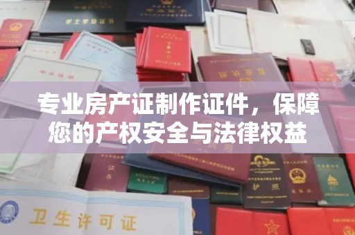 平远专业房产证制作证件，保障您的产权安全与法律权益