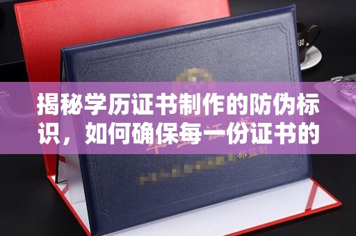 平远揭秘学历证书制作的防伪标识，如何确保每一份证书的真实性？