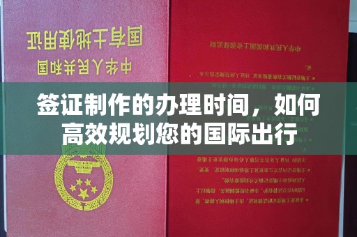 平远签证制作的办理时间，如何高效规划您的国际出行