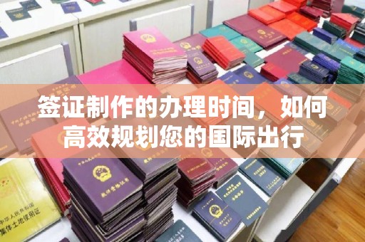 平远签证制作的办理时间，如何高效规划您的国际出行