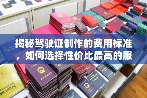 平远揭秘驾驶证制作的费用标准，如何选择性价比最高的服务？
