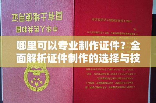 平远哪里可以专业制作证件？全面解析证件制作的选择与技巧