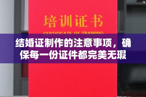 平远结婚证制作的注意事项，确保每一份证件都完美无瑕