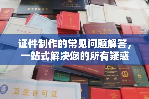 平远证件制作的常见问题解答，一站式解决您的所有疑惑
