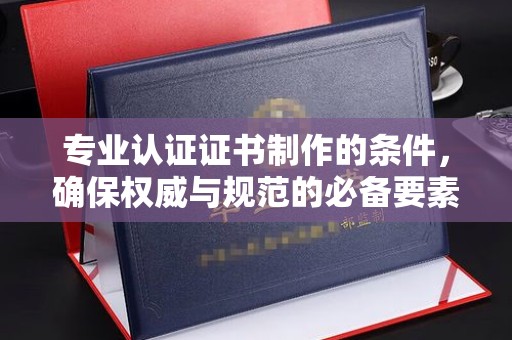 平远专业认证证书制作的条件，确保权威与规范的必备要素